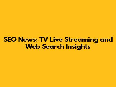 SEO News: TV Live Streaming and Web Search Insights