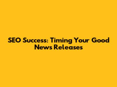 SEO Success: Timing Your Good News Releases