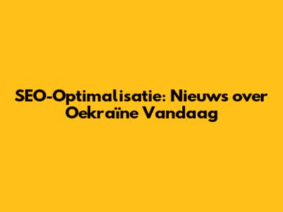 SEO-Optimalisatie: Nieuws over Oekraïne Vandaag