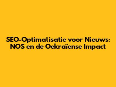 SEO-Optimalisatie voor Nieuws: NOS en de Oekraïense Impact