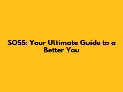 SO55: Your Ultimate Guide to a Better You