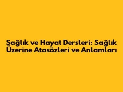 Sağlık ve Hayat Dersleri: Sağlık Üzerine Atasözleri ve Anlamları
