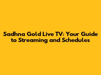 Sadhna Gold Live TV: Your Guide to Streaming and Schedules