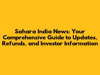 Sahara India News: Your Comprehensive Guide to Updates, Refunds, and Investor Information