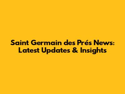 Saint Germain des Prés News: Latest Updates & Insights