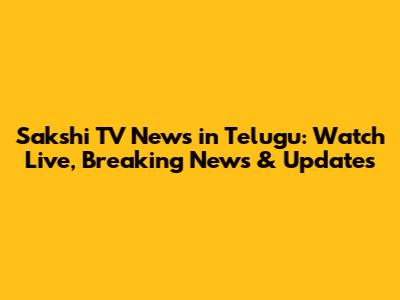 Sakshi TV News in Telugu: Watch Live, Breaking News & Updates