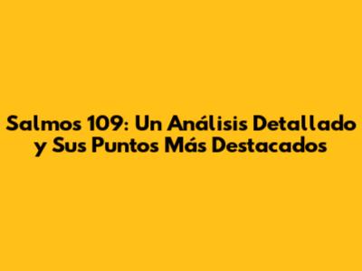 Salmos 109: Un Análisis Detallado y Sus Puntos Más Destacados