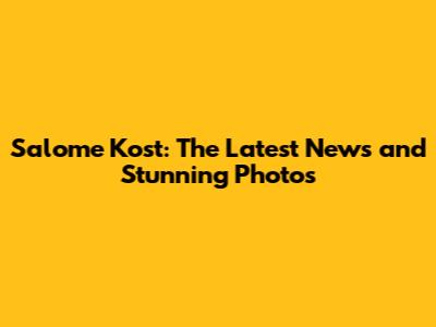 Salome Kost: The Latest News and Stunning Photos