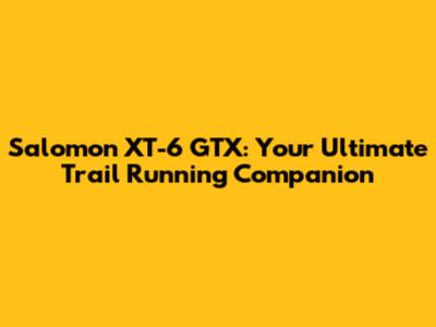Salomon XT-6 GTX: Your Ultimate Trail Running Companion