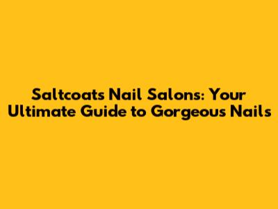 Saltcoats Nail Salons: Your Ultimate Guide to Gorgeous Nails