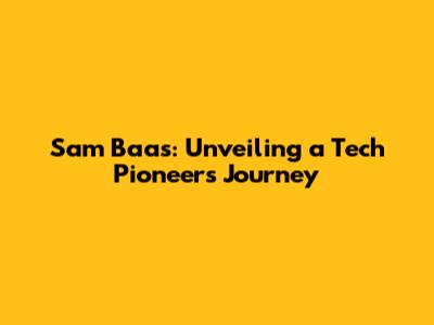 Sam Baas: Unveiling a Tech Pioneer's Journey