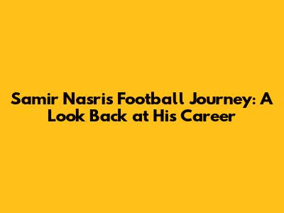 Samir Nasri's Football Journey: A Look Back at His Career