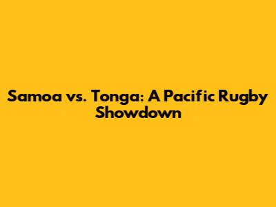 Samoa vs. Tonga: A Pacific Rugby Showdown