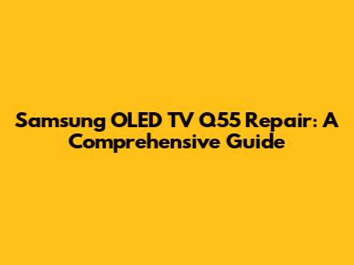 Samsung OLED TV Q55 Repair: A Comprehensive Guide