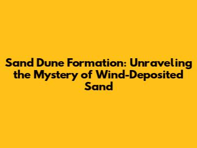 Sand Dune Formation: Unraveling the Mystery of Wind-Deposited Sand