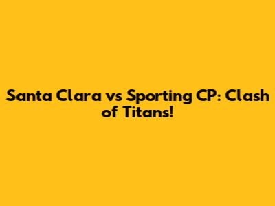 Santa Clara vs Sporting CP: Clash of Titans!