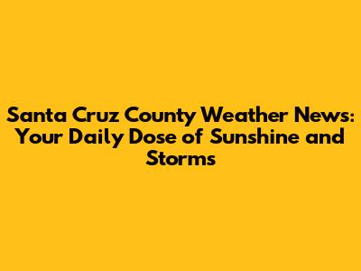 Santa Cruz County Weather News: Your Daily Dose of Sunshine and Storms