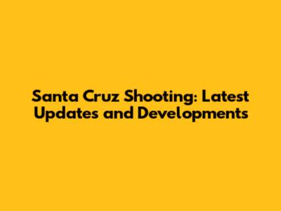 Santa Cruz Shooting: Latest Updates and Developments