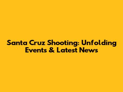 Santa Cruz Shooting: Unfolding Events & Latest News