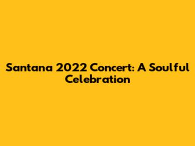 Santana 2022 Concert: A Soulful Celebration