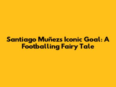 Santiago Muñez's Iconic Goal: A Footballing Fairy Tale