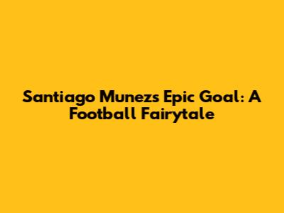 Santiago Munez's Epic Goal: A Football Fairytale