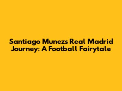 Santiago Munez's Real Madrid Journey: A Football Fairytale