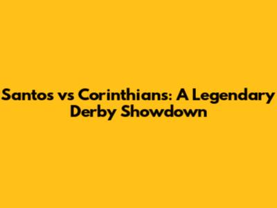 Santos vs Corinthians: A Legendary Derby Showdown