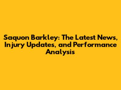 Saquon Barkley: The Latest News, Injury Updates, and Performance Analysis