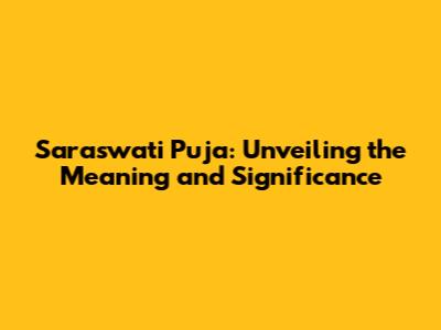Saraswati Puja: Unveiling the Meaning and Significance