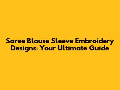 Saree Blouse Sleeve Embroidery Designs: Your Ultimate Guide