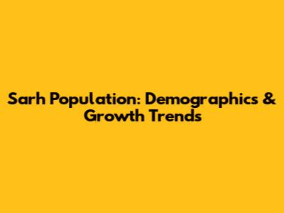 Sarh Population: Demographics & Growth Trends