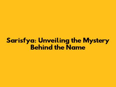 Sarisfya: Unveiling the Mystery Behind the Name