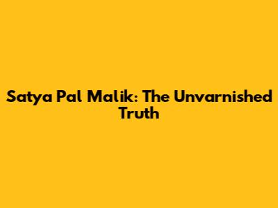 Satya Pal Malik: The Unvarnished Truth