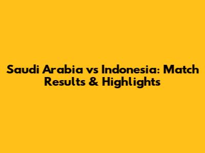 Saudi Arabia vs Indonesia: Match Results & Highlights