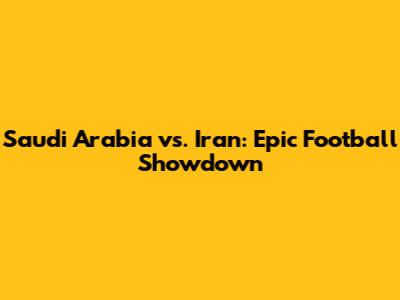 Saudi Arabia vs. Iran: Epic Football Showdown