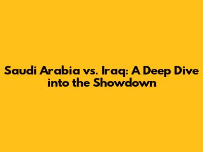 Saudi Arabia vs. Iraq: A Deep Dive into the Showdown