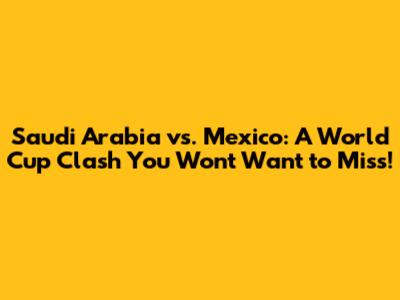Saudi Arabia vs. Mexico: A World Cup Clash You Won't Want to Miss!