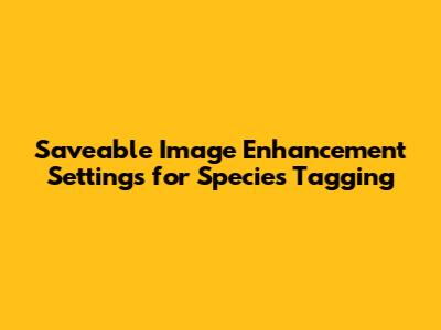 Saveable Image Enhancement Settings for Species Tagging