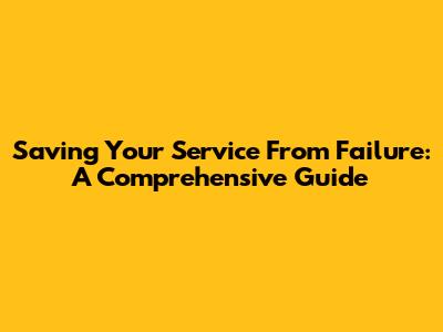 Saving Your Service From Failure: A Comprehensive Guide