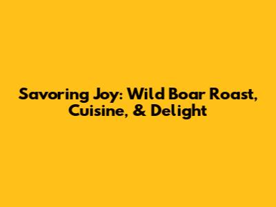 Savoring Joy: Wild Boar Roast, Cuisine, & Delight