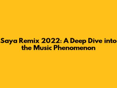 Saya Remix 2022: A Deep Dive into the Music Phenomenon