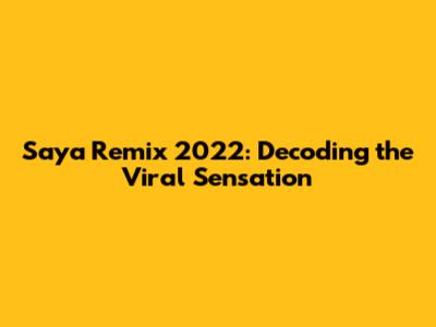 Saya Remix 2022: Decoding the Viral Sensation