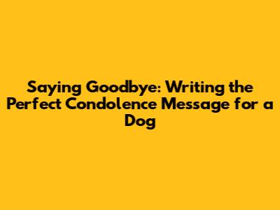 Saying Goodbye: Writing the Perfect Condolence Message for a Dog