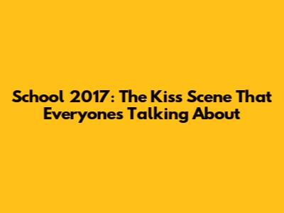 School 2017: The Kiss Scene That Everyone's Talking About