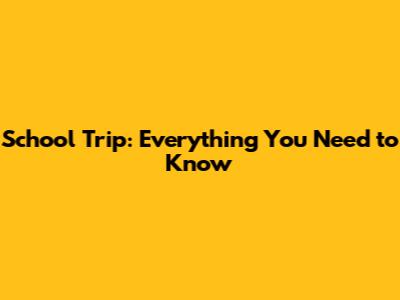 School Trip: Everything You Need to Know
