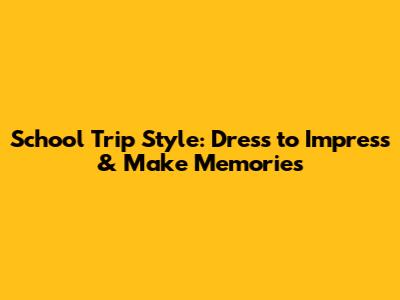 School Trip Style: Dress to Impress & Make Memories