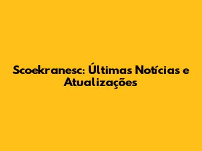 Scoekranesc: Últimas Notícias e Atualizações