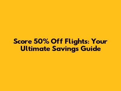 Score 50% Off Flights: Your Ultimate Savings Guide