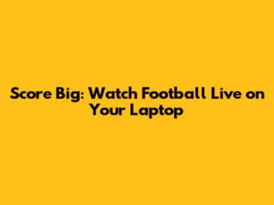 Score Big: Watch Football Live on Your Laptop